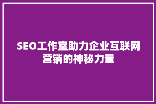 SEO工作室助力企业互联网营销的神秘力量