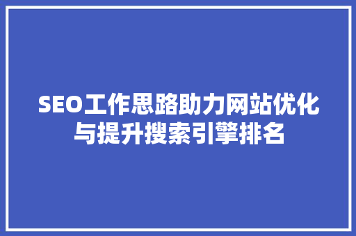 SEO工作思路助力网站优化与提升搜索引擎排名