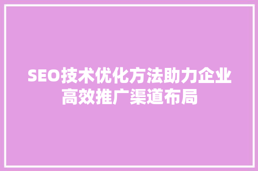 SEO技术优化方法助力企业高效推广渠道布局
