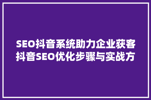 SEO抖音系统助力企业获客抖音SEO优化步骤与实战方法