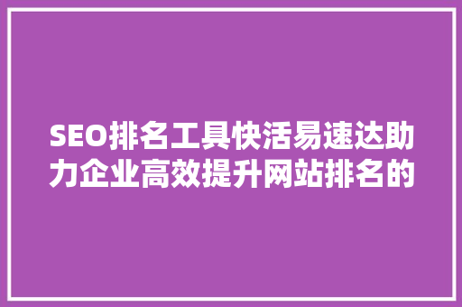 SEO排名工具快活易速达助力企业高效提升网站排名的方法
