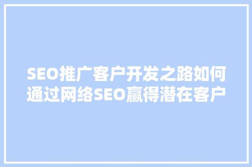 SEO推广客户开发之路如何通过网络SEO赢得潜在客户青睐  第1张