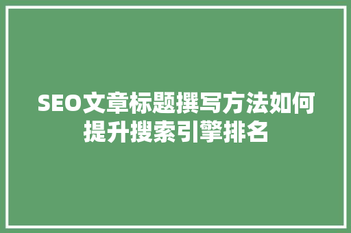 SEO文章标题撰写方法如何提升搜索引擎排名