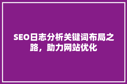 SEO日志分析关键词布局之路，助力网站优化