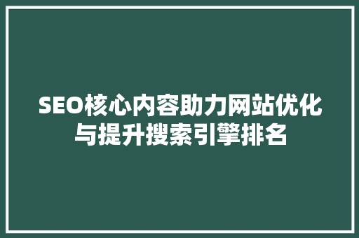SEO核心内容助力网站优化与提升搜索引擎排名