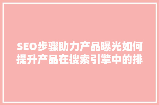 SEO步骤助力产品曝光如何提升产品在搜索引擎中的排名