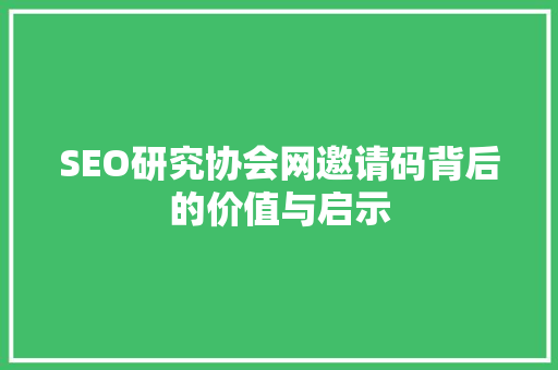 SEO研究协会网邀请码背后的价值与启示