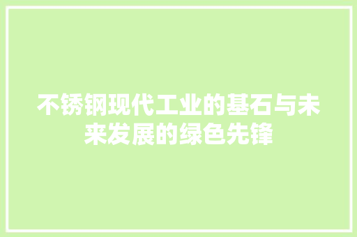 不锈钢现代工业的基石与未来发展的绿色先锋