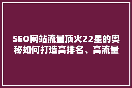 SEO网站流量顶火22星的奥秘如何打造高排名、高流量的优质网站