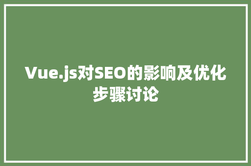 Vue.js对SEO的影响及优化步骤讨论