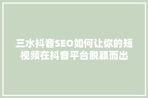 三水抖音SEO如何让你的短视频在抖音平台脱颖而出