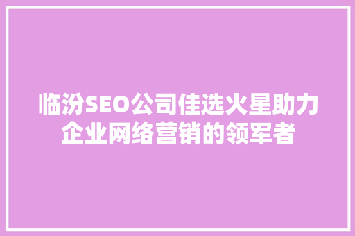临汾SEO公司佳选火星助力企业网络营销的领军者