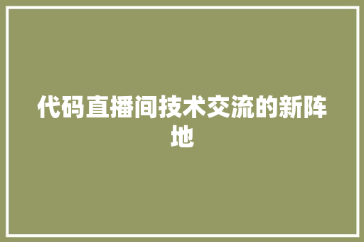 代码直播间技术交流的新阵地