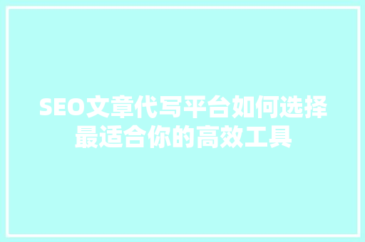 SEO文章代写平台如何选择最适合你的高效工具