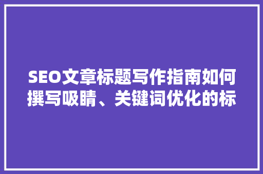 SEO文章标题写作指南如何撰写吸睛、关键词优化的标题