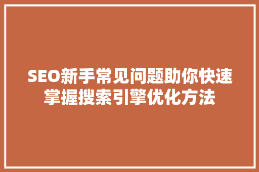 SEO新手常见问题助你快速掌握搜索引擎优化方法