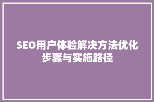 SEO用户体验解决方法优化步骤与实施路径
