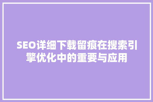 SEO详细下载留痕在搜索引擎优化中的重要与应用