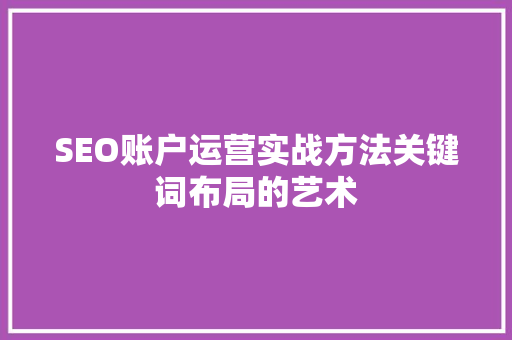 SEO账户运营实战方法关键词布局的艺术