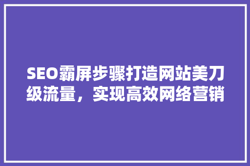 SEO霸屏步骤打造网站美刀级流量，实现高效网络营销