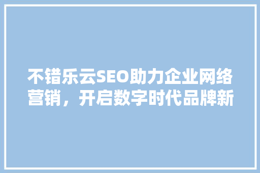 不错乐云SEO助力企业网络营销，开启数字时代品牌新篇章