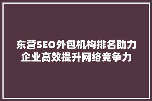 东营SEO外包机构排名助力企业高效提升网络竞争力