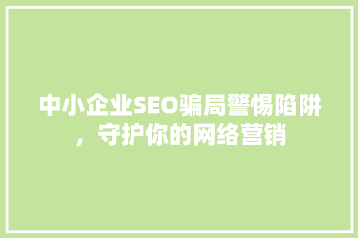 中小企业SEO骗局警惕陷阱，守护你的网络营销
