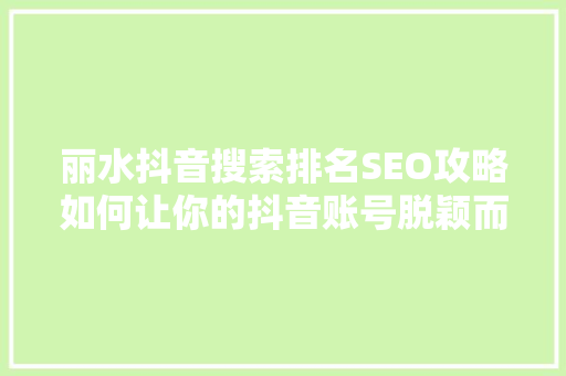 丽水抖音搜索排名SEO攻略如何让你的抖音账号脱颖而出