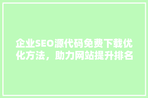 企业SEO源代码免费下载优化方法，助力网站提升排名