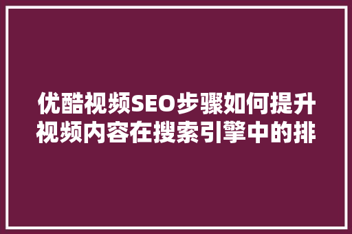 优酷视频SEO步骤如何提升视频内容在搜索引擎中的排名