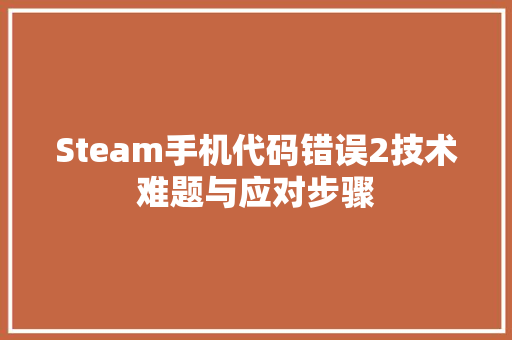 Steam手机代码错误2技术难题与应对步骤