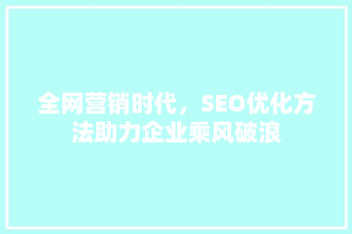全网营销时代，SEO优化方法助力企业乘风破浪