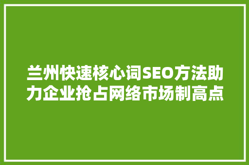 兰州快速核心词SEO方法助力企业抢占网络市场制高点