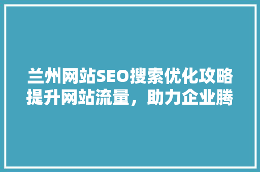 兰州网站SEO搜索优化攻略提升网站流量，助力企业腾飞
