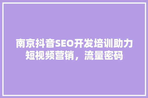 南京抖音SEO开发培训助力短视频营销，流量密码
