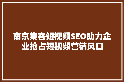 南京集客短视频SEO助力企业抢占短视频营销风口