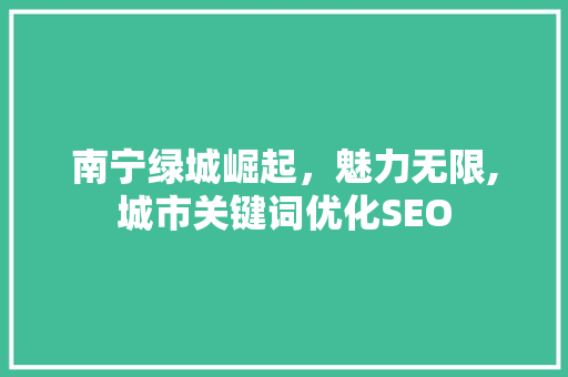 南宁绿城崛起，魅力无限,城市关键词优化SEO