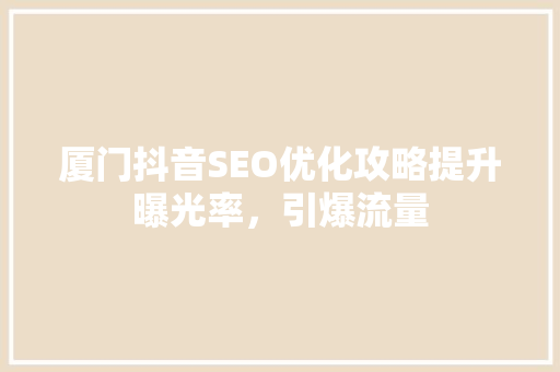 厦门抖音SEO优化攻略提升曝光率，引爆流量