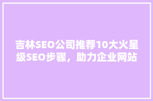 吉林SEO公司推荐10大火星级SEO步骤，助力企业网站排名飙升