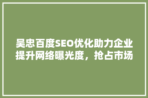 吴忠百度SEO优化助力企业提升网络曝光度，抢占市场先机