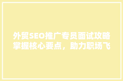 外贸SEO推广专员面试攻略掌握核心要点，助力职场飞跃