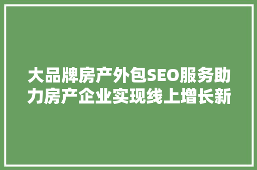 大品牌房产外包SEO服务助力房产企业实现线上增长新篇章
