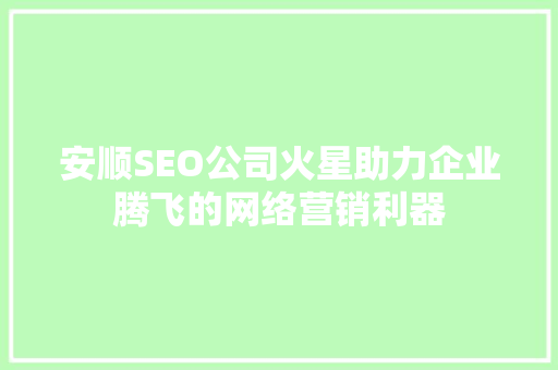 安顺SEO公司火星助力企业腾飞的网络营销利器