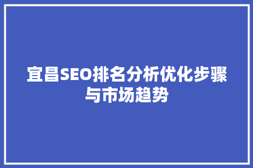 宜昌SEO排名分析优化步骤与市场趋势