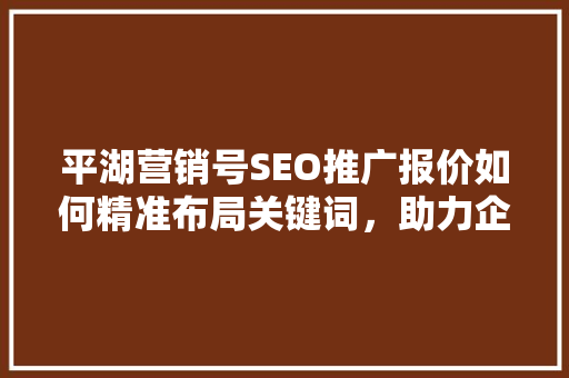 平湖营销号SEO推广报价如何精准布局关键词，助力企业网络营销