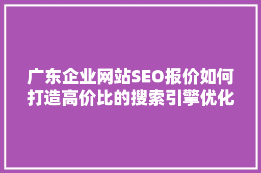 广东企业网站SEO报价如何打造高价比的搜索引擎优化方法
