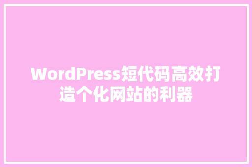 WordPress短代码高效打造个化网站的利器