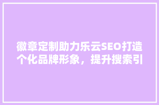 徽章定制助力乐云SEO打造个化品牌形象，提升搜索引擎排名