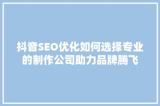 抖音SEO优化如何选择专业的制作公司助力品牌腾飞