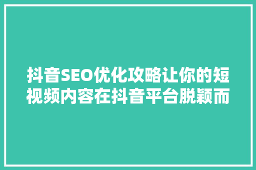 抖音SEO优化攻略让你的短视频内容在抖音平台脱颖而出